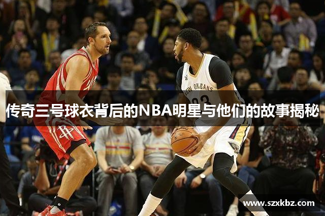 传奇三号球衣背后的NBA明星与他们的故事揭秘