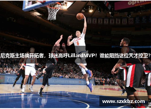 尼克斯主场擒开拓者，球迷高呼LillardMVP！谁能阻挡这位天才控卫？